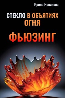 Стекло в объятиях Огня: Руководство по фьюзингу - Ирина Новикова