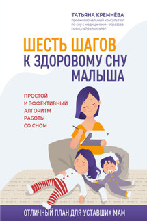 Шесть шагов к здоровому сну малыша. Простой и эффективный алгоритм работы со сном - Татьяна Кремнева