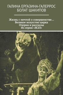Жизнь с мечтой о совершенстве… Великое искусство цирка. Очерки и рассказы. Из серии «ЖЗЛ» - Галина Ергазина-Галеррос, Болат Шакипов