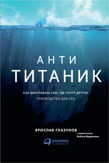 Анти-Титаник: Как выигрывать там, где тонут другие. Руководство для CEO - Ярослав Глазунов