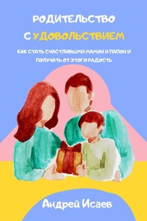 Родительство с удовольствием. Как стать счастливыми мамой и папой и получать от этого радость - Андрей Исаев