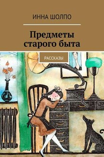 Предметы старого быта. Рассказы - Инна Шолпо