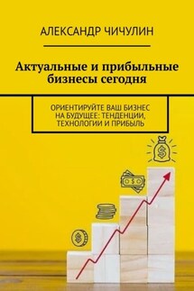 Актуальные и прибыльные бизнесы сегодня. Ориентируйте Ваш бизнес на будущее: тенденции, технологии и прибыль - Александр Чичулин