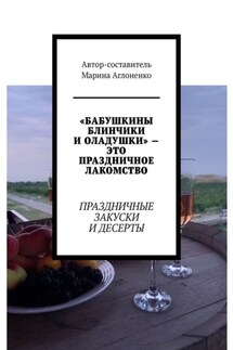 «Бабушкины блинчики и оладушки» – это праздничное лакомство. Праздничные закуски и десерты - Марина Аглоненко