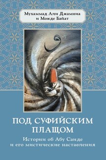 Под суфийским плащом. Истории об Абу Саиде и его мистические наставления - Можде Байат, Мухаммад Али Джамния
