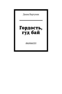 Гордость, гуд бай. Вымысел - Диана Вартумян