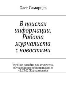 В поисках информации. Работа журналиста с новостями. Учебное пособие для студентов, обучающихся по направлению 42.03.02 Журналистика - Олег Самарцев