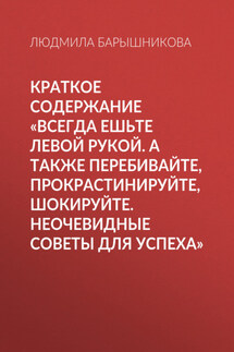 Краткое содержание «Всегда ешьте левой рукой. А также перебивайте, прокрастинируйте, шокируйте. Неочевидные советы для успеха» - Людмила Барышникова