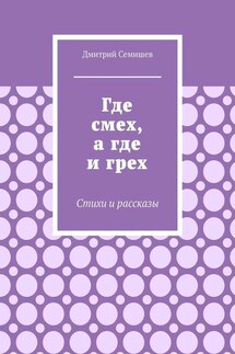 Где смех, а где и грех. Стихи и рассказы - Дмитрий Семишев