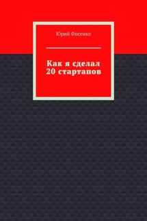 Как я сделал 20 стартапов. Книга для тех, кто хочет избежать собственных ошибок в бизнесе