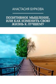 Позитивное мышление, или Как изменить свою жизнь к лучшему - Анастасия Буркова