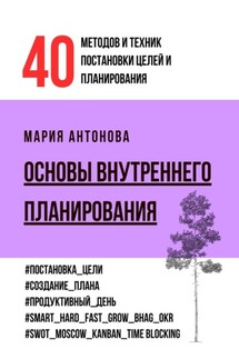 Основы внутреннего планирования. 40 методов и техник постановки целей и планирования - Мария Антонова