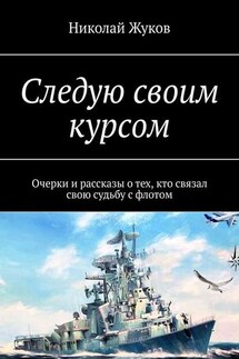 Следую своим курсом. Очерки и рассказы о тех, кто связал свою судьбу с флотом - Николай Жуков