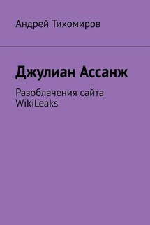 Джулиан Ассанж. Разоблачения сайта WikiLeaks - Андрей Тихомиров