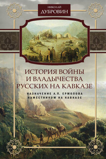 История войны и владычества русских на Кавказе. Назначение А.П. Ермолова наместником на Кавказе. Том 6 - Николай Дубровин