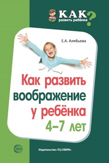 Как развить воображение у ребенка 4–7 лет - Елена Алябьева