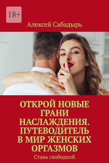 Открой новые грани наслаждения. Путеводитель в мир женских оргазмов. Стань свободной - Алексей Сабадырь