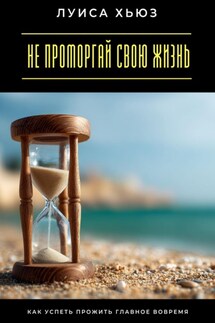 Не проморгай свою жизнь. Как успеть прожить главное вовремя - Луиса Хьюз