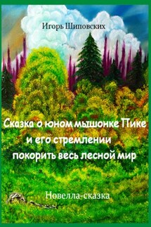 Сказка о юном мышонке Пике и его стремлении покорить весь лесной мир - Игорь Шиповских