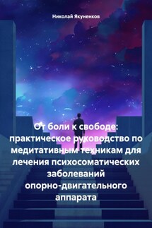 От боли к свободе: практическое руководство по медитативным техникам для лечения психосоматических заболеваний опорно-двигательного аппарата - Николай Якуненков