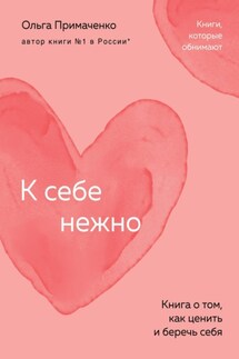К себе нежно. Книга о том, как ценить и беречь себя - Ольга Примаченко