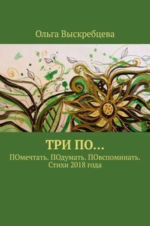 Три ПО… ПОмечтать. ПОдумать. ПОвспоминать. Стихи 2018 года - Ольга Выскребцева