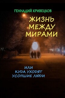 Жизнь между мирами, или Куда уходят усопшие люди - Геннадий Кривецков