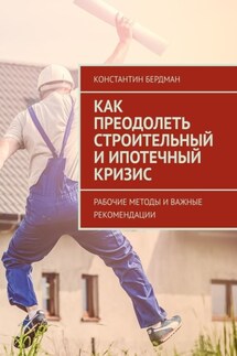 Как преодолеть строительный и ипотечный кризис. Рабочие методы и важные рекомендации - Константин Бердман