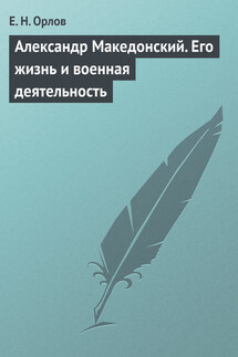 Александр Македонский. Его жизнь и военная деятельность - Федора Орлов