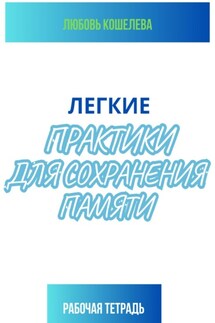 Легкие практики для сохранения памяти. Рабочая тетрадь - Любовь Кошелева