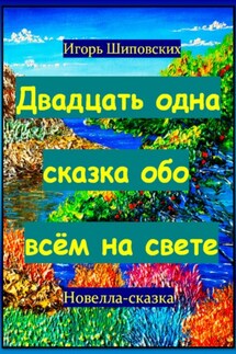 Двадцать одна сказка обо всём на свете - Игорь Шиповских