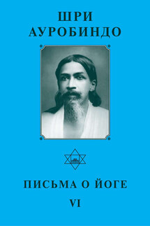 Шри Ауробиндо. Письма о Йоге – VI - Шри Ауробиндо