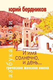 И имя солнечно, и день… Греческие женские имена. Азбука любви. Книга седьмая - Юрий Бердников