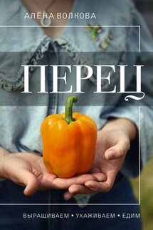 Перец. Выращиваем, ухаживаем и едим - Алёна Волкова
