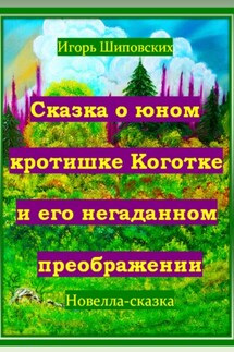 Сказка о юном кротишке Коготке и его негаданном преображении - Игорь Шиповских