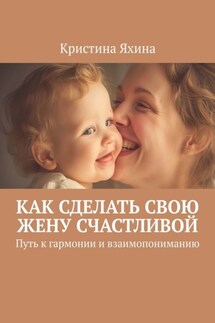 Как сделать свою жену счастливой. Путь к гармонии и взаимопониманию - Кристина Яхина