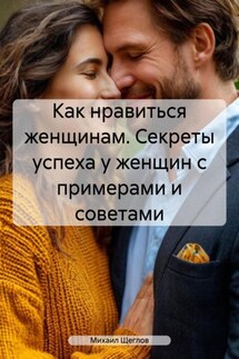 Как нравиться женщинам. Секреты успеха у женщин с примерами и советами - Михаил Щеглов