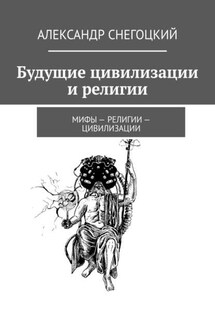 Будущие цивилизации и религии. Мифы – религии – цивилизации - Александр Снегоцкий