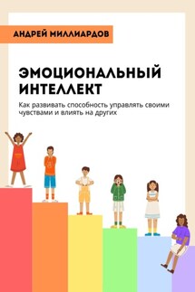 Эмоциональный интеллект. Как развивать способность управлять своими чувствами и влиять на других - Андрей Миллиардов