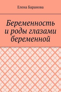 Беременность и роды глазами беременной - Елена Баранова
