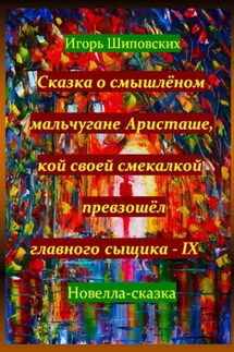 Сказка о смышлёном мальчугане Аристаше, кой своей смекалкой превзошёл главного сыщика – IX - Игорь Шиповских