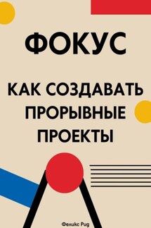 Фокус. Как создавать прорывные проекты - Феликс Рид