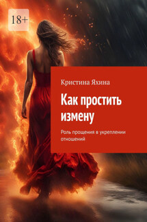 Как простить измену. Роль прощения в укреплении отношений - Кристина Яхина