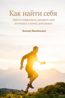 Как найти себя. Обрести уверенность, раскрыть свой потенциал и начать действовать - Виктор Македонский