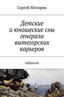 Детские и юношеские сны генерала вытегорских карьеров. Избранное - Сергей Моторин