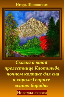 Сказка о юной прелестнице Клотильде, ночном колпаке для сна и короле Генрихе «синяя борода» - Игорь Шиповских