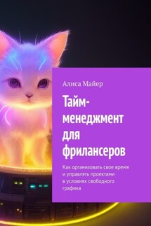 Тайм-менеджмент для фрилансеров. Как организовать свое время и управлять проектами в условиях свободного графика - Алиса Майер