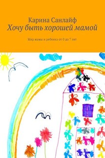 Хочу быть хорошей мамой. Мир мамы и ребёнка от 0 до 7 лет - Карина Санлайф