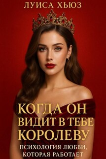 Когда он видит в тебе королеву. Психология любви, которая работает - Луиса Хьюз