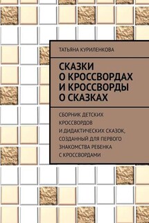 Сказки о кроссвордах и кроссворды о сказках. Сборник детских кроссвордов и дидактических сказок, созданный для первого знакомства ребенка с кроссвордами - Татьяна Куриленкова